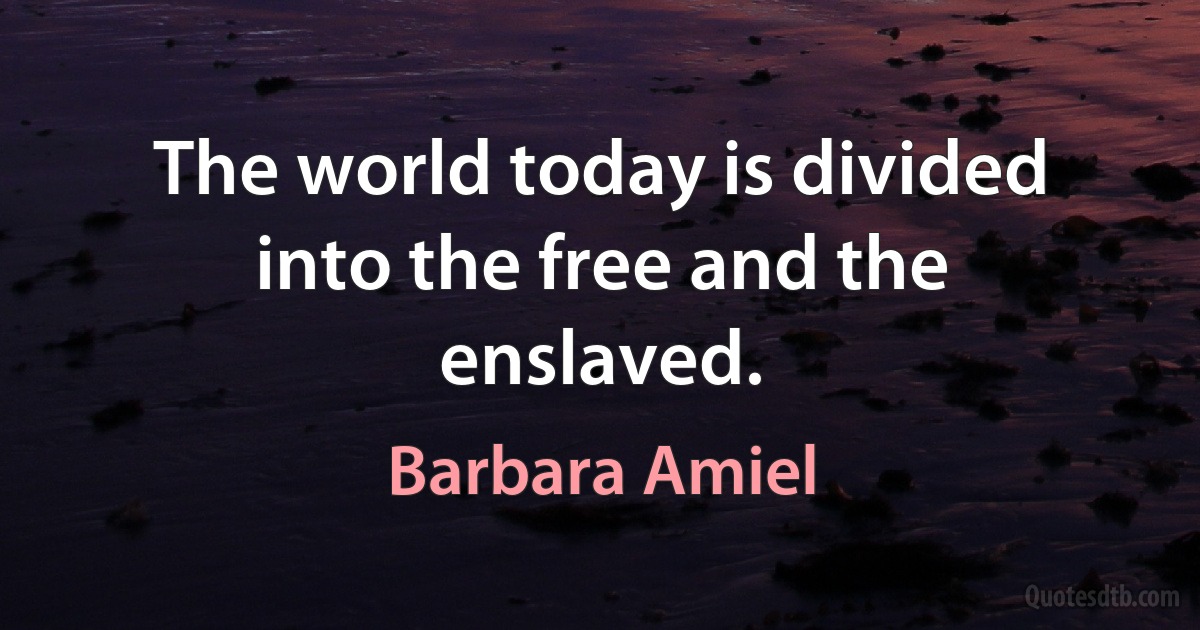 The world today is divided into the free and the enslaved. (Barbara Amiel)