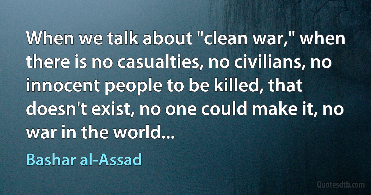 When we talk about "clean war," when there is no casualties, no civilians, no innocent people to be killed, that doesn't exist, no one could make it, no war in the world... (Bashar al-Assad)