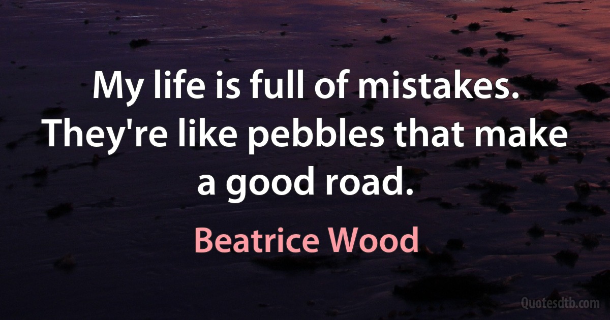 My life is full of mistakes. They're like pebbles that make a good road. (Beatrice Wood)