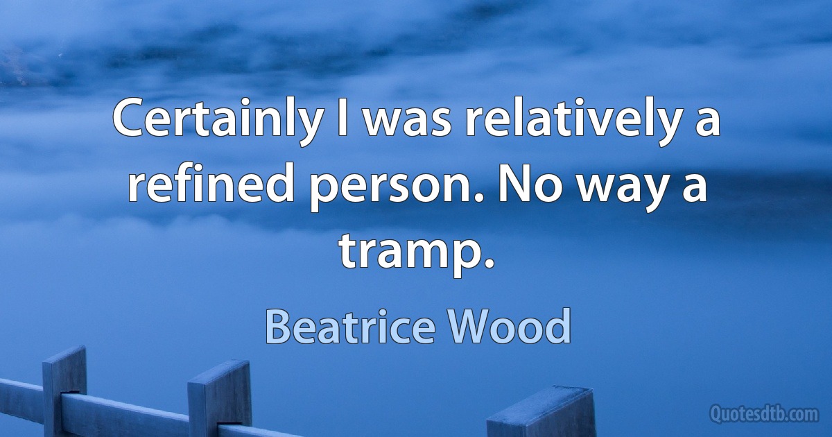 Certainly I was relatively a refined person. No way a tramp. (Beatrice Wood)