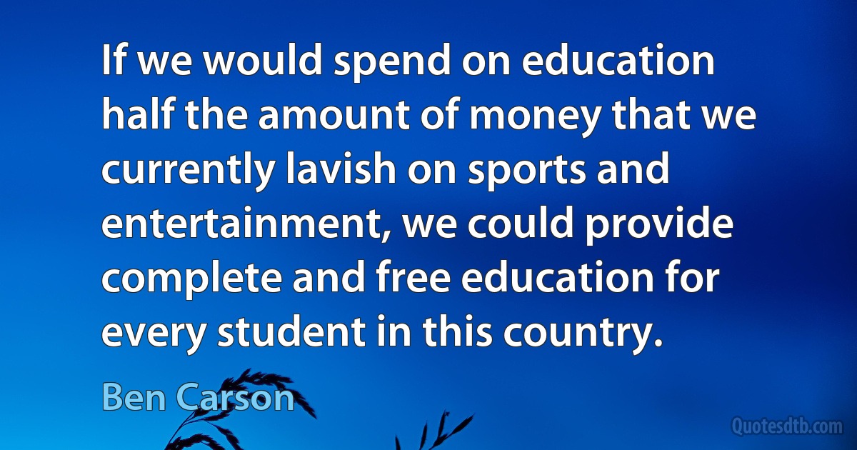 If we would spend on education half the amount of money that we currently lavish on sports and entertainment, we could provide complete and free education for every student in this country. (Ben Carson)