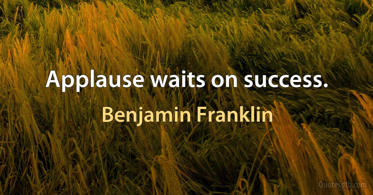 Applause waits on success. (Benjamin Franklin)