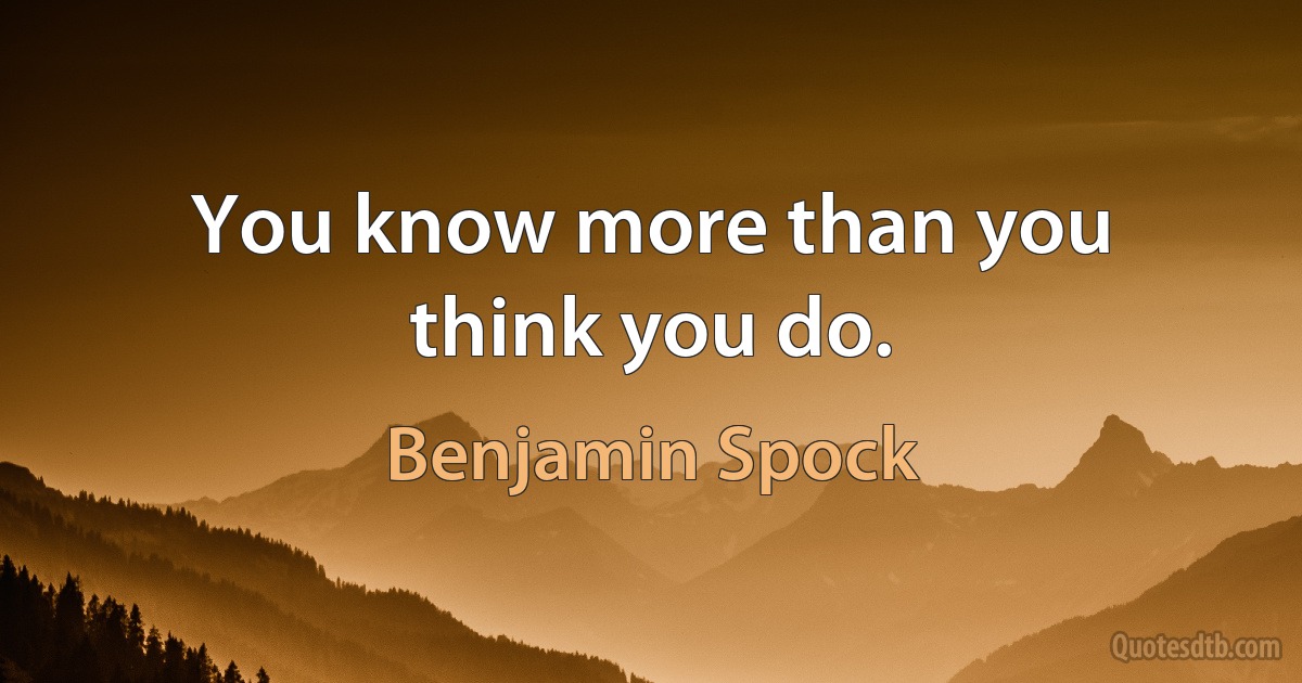 You know more than you think you do. (Benjamin Spock)