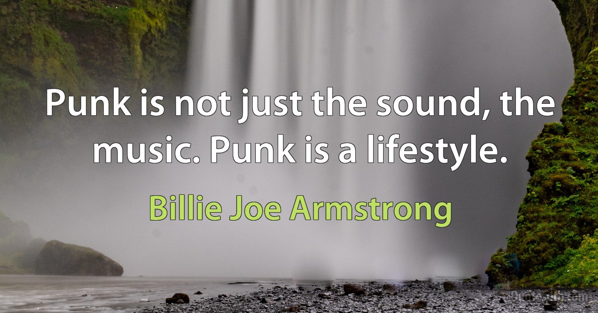 Punk is not just the sound, the music. Punk is a lifestyle. (Billie Joe Armstrong)