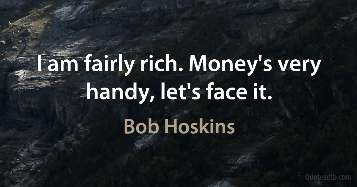 I am fairly rich. Money's very handy, let's face it. (Bob Hoskins)