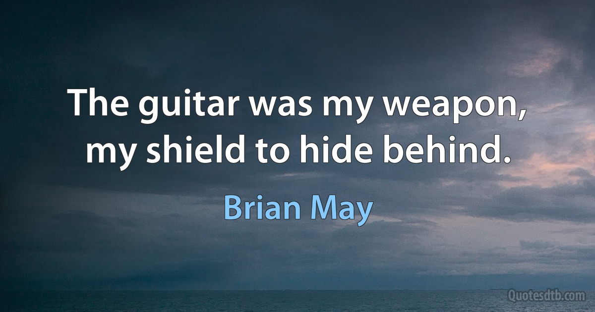 The guitar was my weapon, my shield to hide behind. (Brian May)