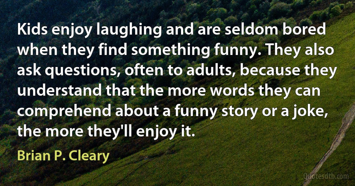 Kids enjoy laughing and are seldom bored when they find something funny. They also ask questions, often to adults, because they understand that the more words they can comprehend about a funny story or a joke, the more they'll enjoy it. (Brian P. Cleary)