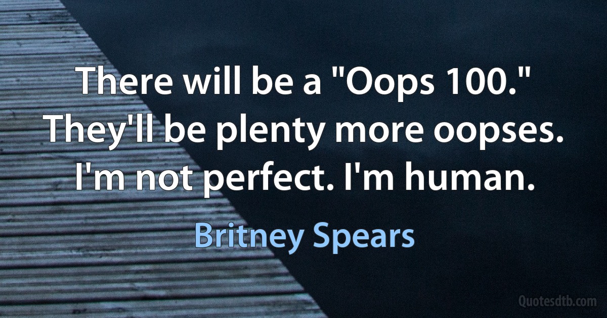 There will be a "Oops 100." They'll be plenty more oopses. I'm not perfect. I'm human. (Britney Spears)