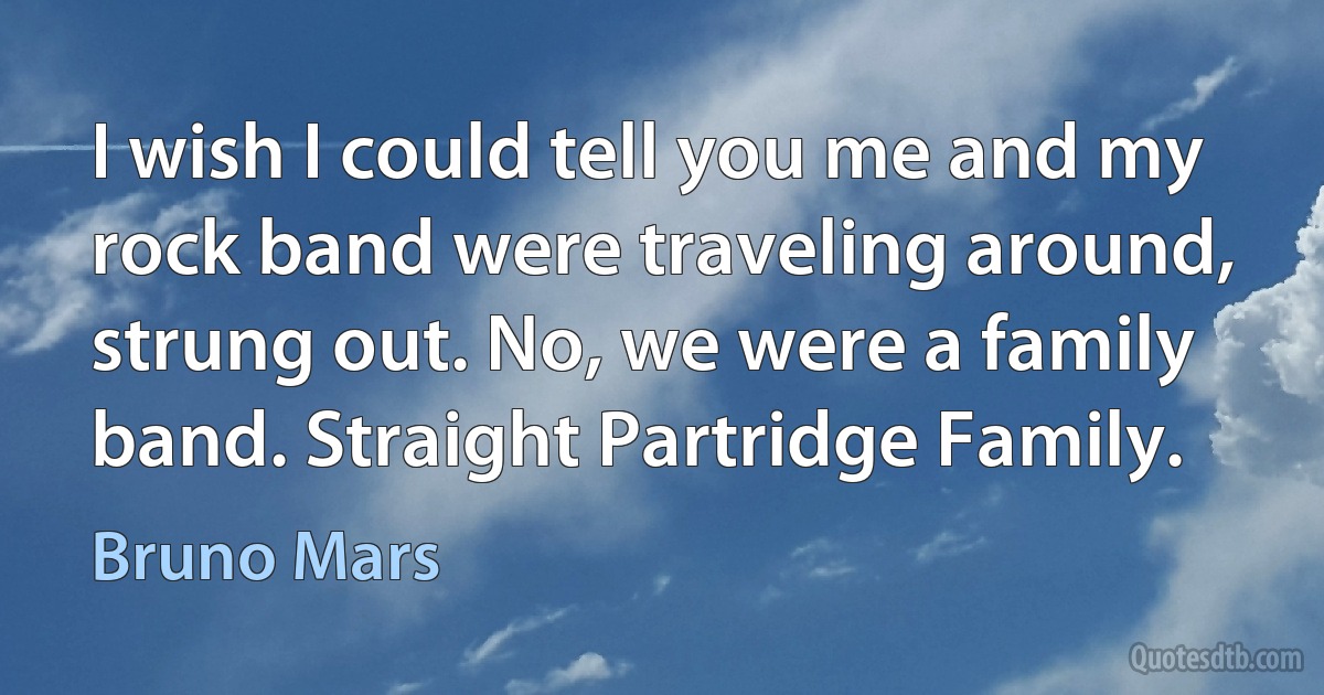 I wish I could tell you me and my rock band were traveling around, strung out. No, we were a family band. Straight Partridge Family. (Bruno Mars)