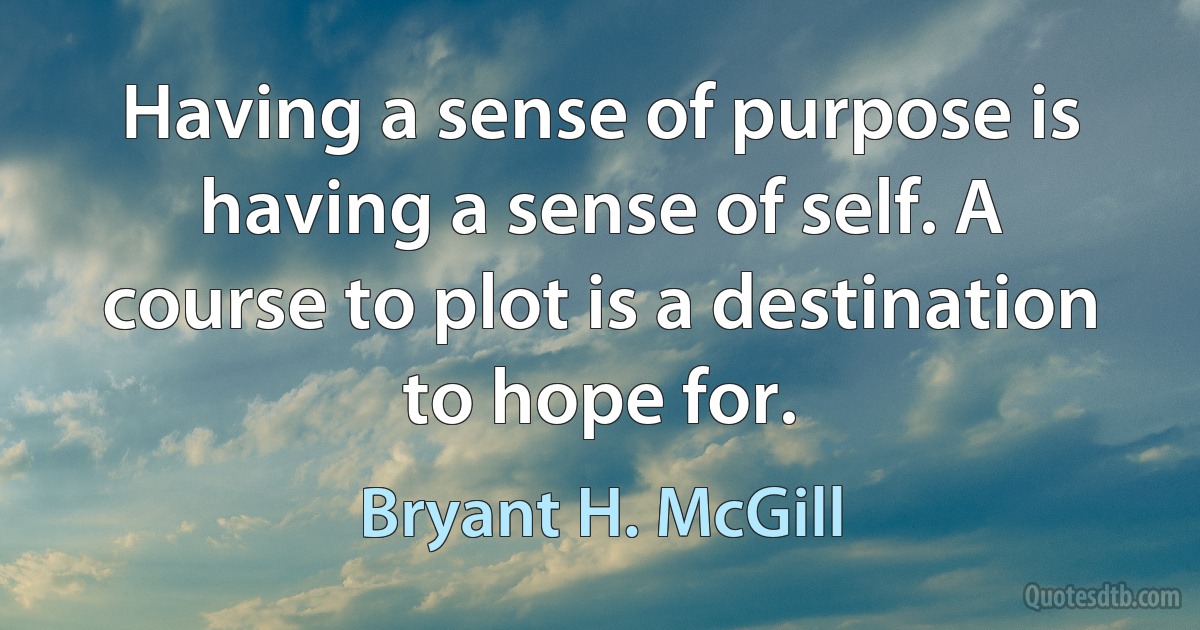 Having a sense of purpose is having a sense of self. A course to plot is a destination to hope for. (Bryant H. McGill)