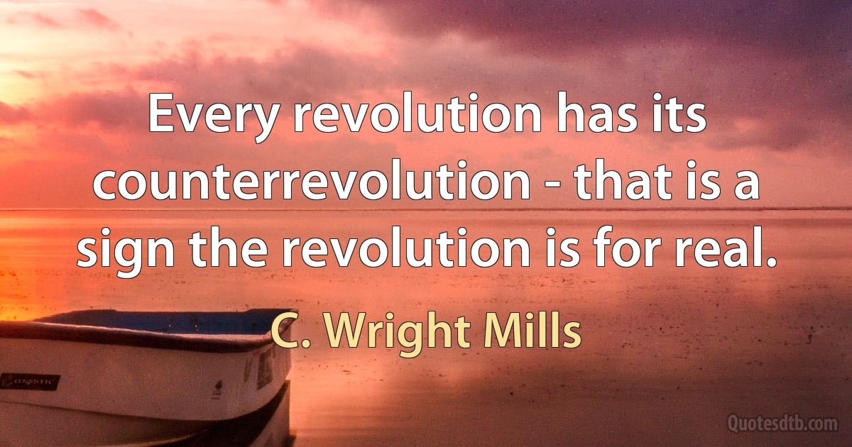 Every revolution has its counterrevolution - that is a sign the revolution is for real. (C. Wright Mills)