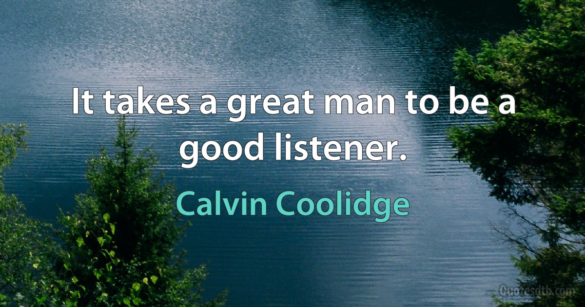 It takes a great man to be a good listener. (Calvin Coolidge)