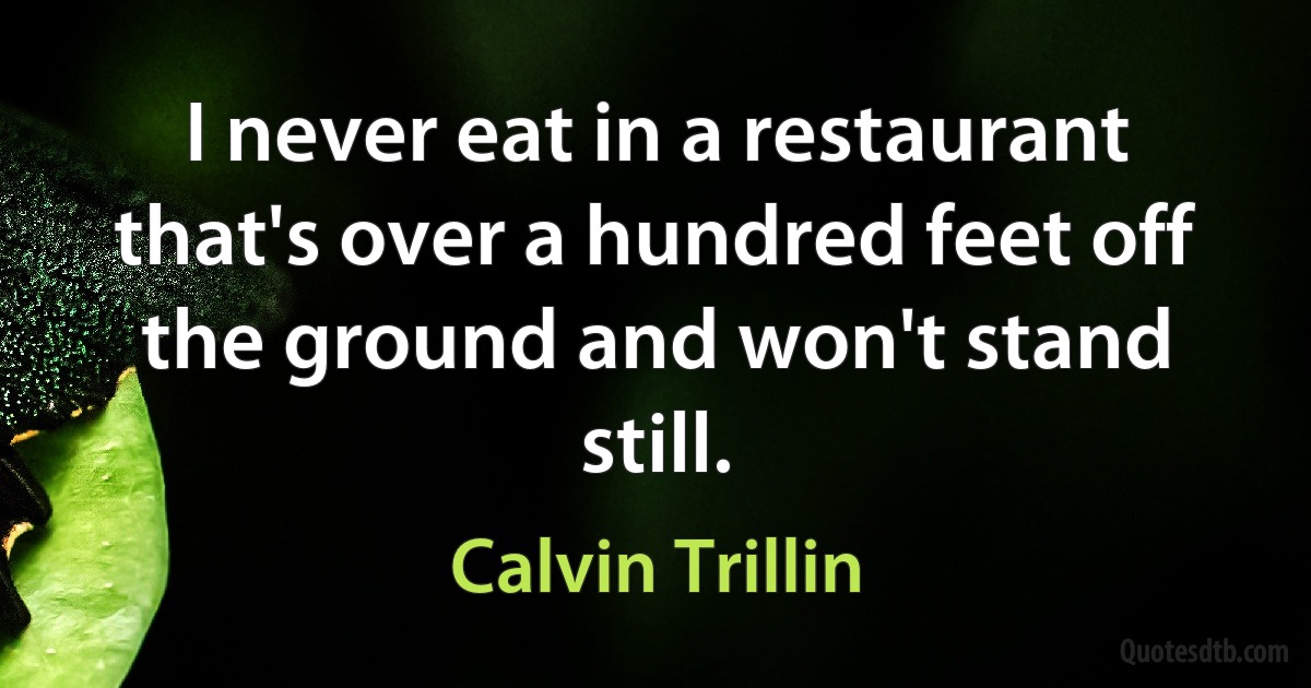 I never eat in a restaurant that's over a hundred feet off the ground and won't stand still. (Calvin Trillin)