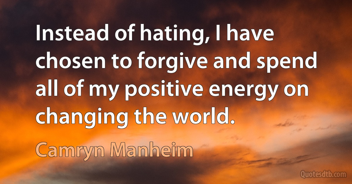 Instead of hating, I have chosen to forgive and spend all of my positive energy on changing the world. (Camryn Manheim)