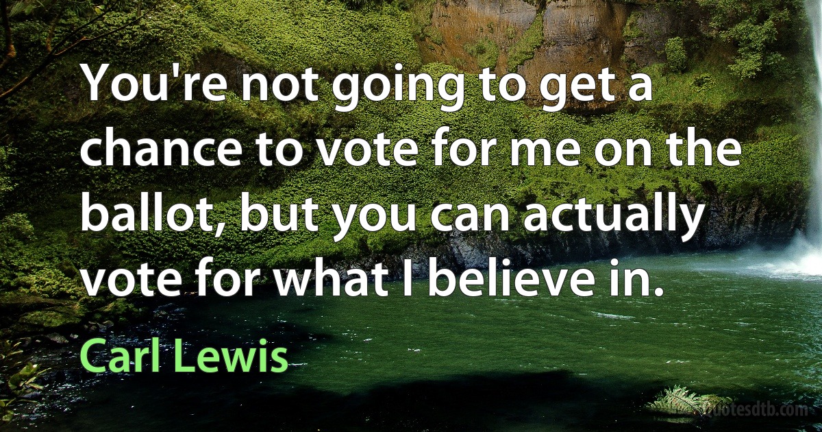 You're not going to get a chance to vote for me on the ballot, but you can actually vote for what I believe in. (Carl Lewis)