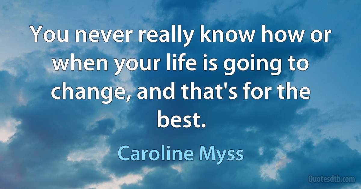 You never really know how or when your life is going to change, and that's for the best. (Caroline Myss)