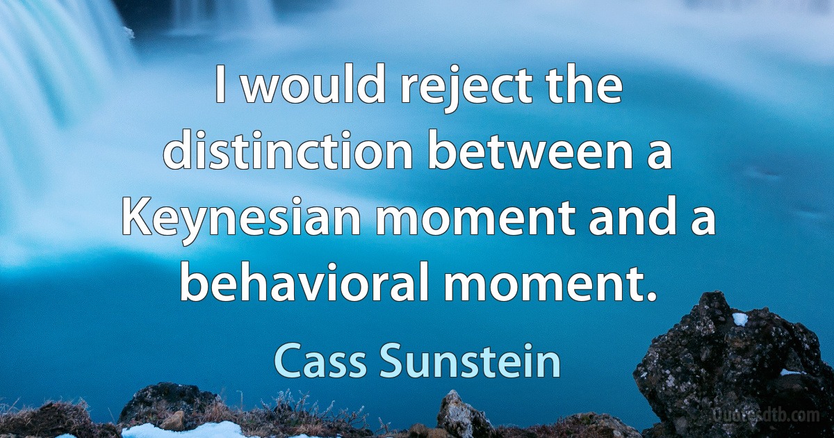 I would reject the distinction between a Keynesian moment and a behavioral moment. (Cass Sunstein)