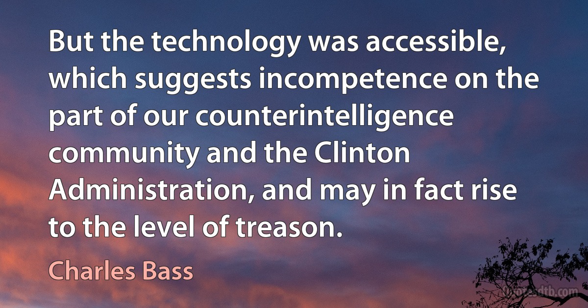 But the technology was accessible, which suggests incompetence on the part of our counterintelligence community and the Clinton Administration, and may in fact rise to the level of treason. (Charles Bass)