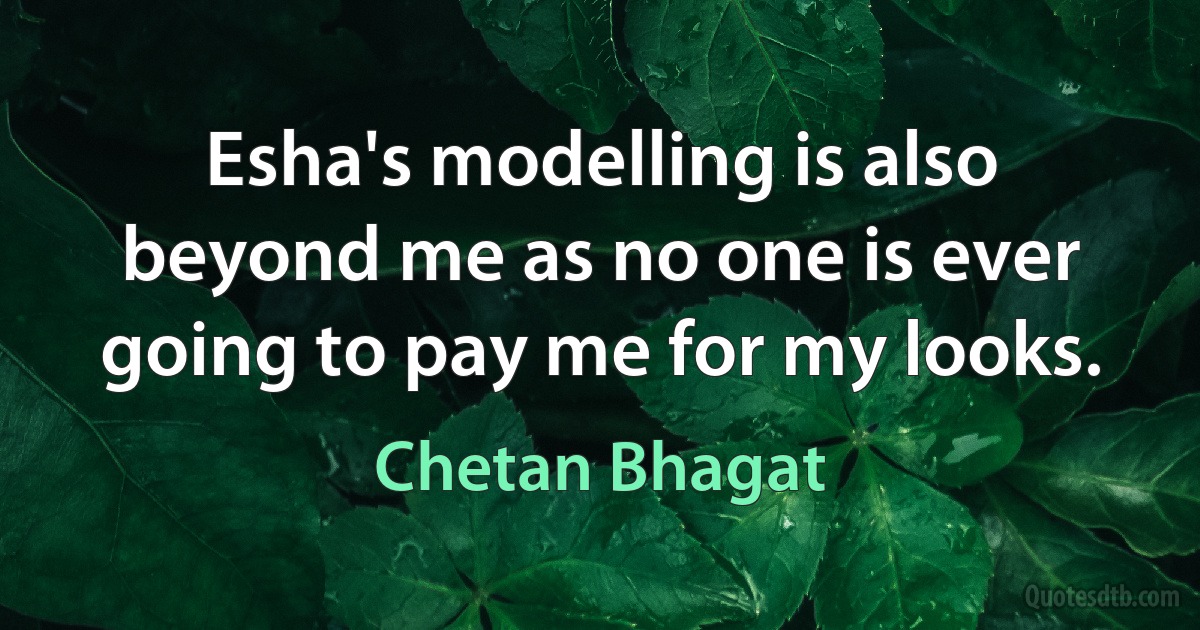 Esha's modelling is also beyond me as no one is ever going to pay me for my looks. (Chetan Bhagat)