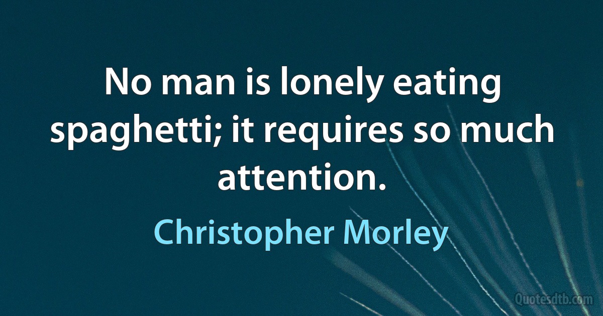 No man is lonely eating spaghetti; it requires so much attention. (Christopher Morley)