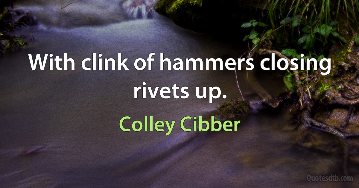 With clink of hammers closing rivets up. (Colley Cibber)