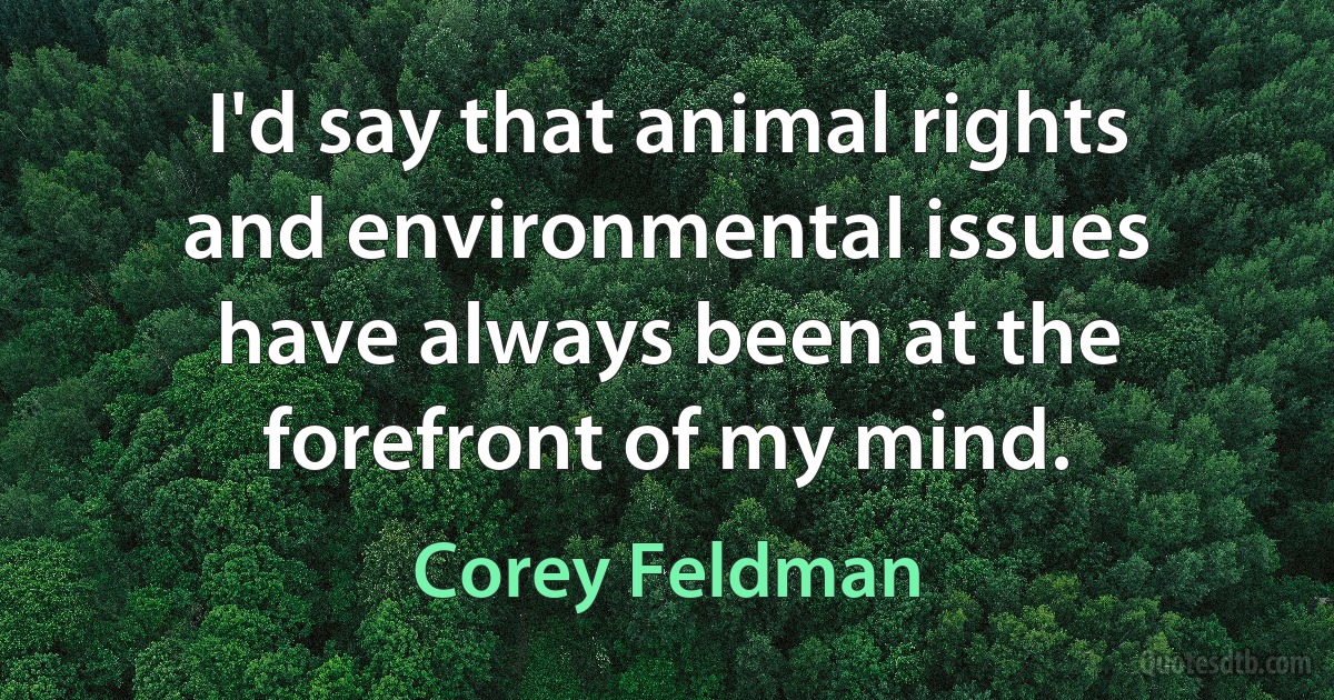 I'd say that animal rights and environmental issues have always been at the forefront of my mind. (Corey Feldman)