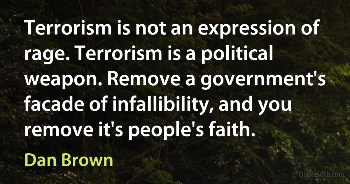 Terrorism is not an expression of rage. Terrorism is a political weapon. Remove a government's facade of infallibility, and you remove it's people's faith. (Dan Brown)