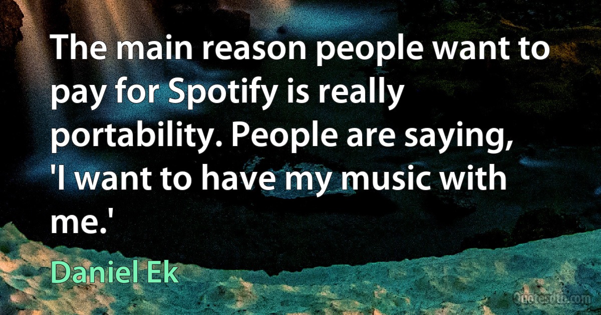 The main reason people want to pay for Spotify is really portability. People are saying, 'I want to have my music with me.' (Daniel Ek)