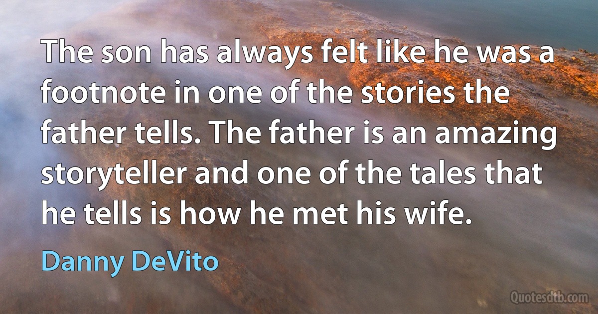 The son has always felt like he was a footnote in one of the stories the father tells. The father is an amazing storyteller and one of the tales that he tells is how he met his wife. (Danny DeVito)