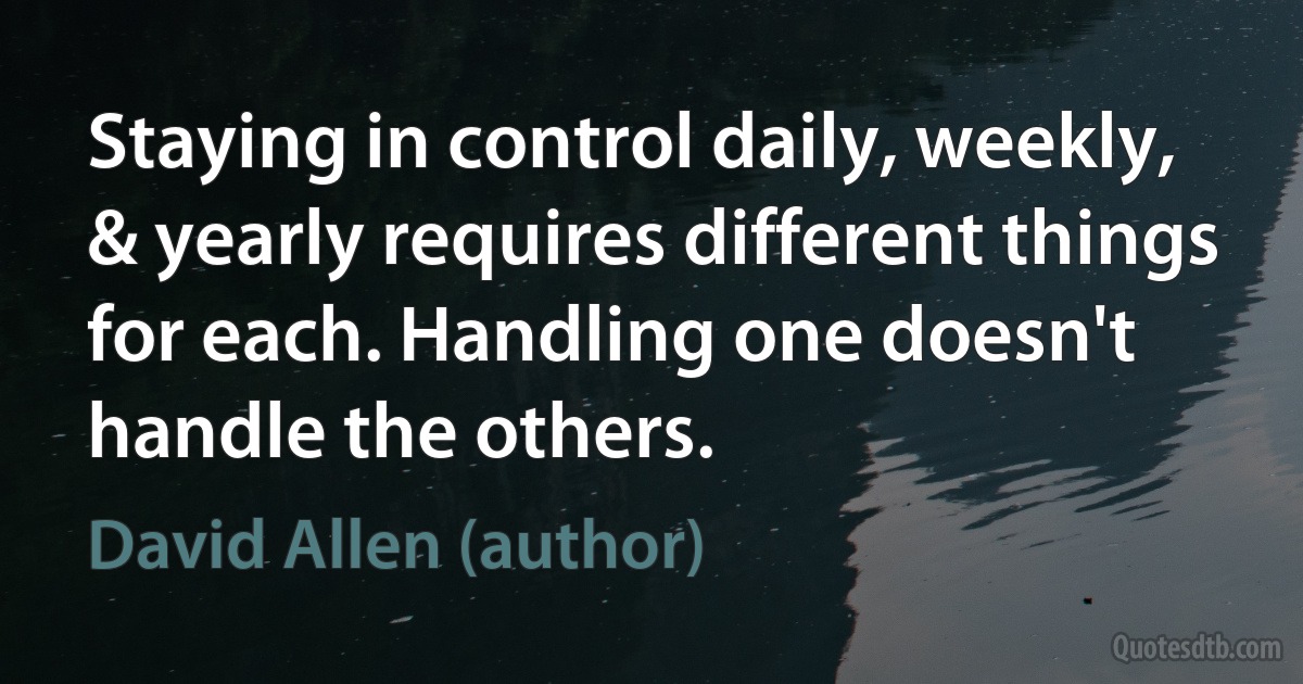 Staying in control daily, weekly, & yearly requires different things for each. Handling one doesn't handle the others. (David Allen (author))