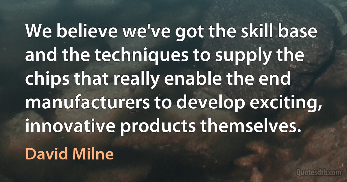 We believe we've got the skill base and the techniques to supply the chips that really enable the end manufacturers to develop exciting, innovative products themselves. (David Milne)