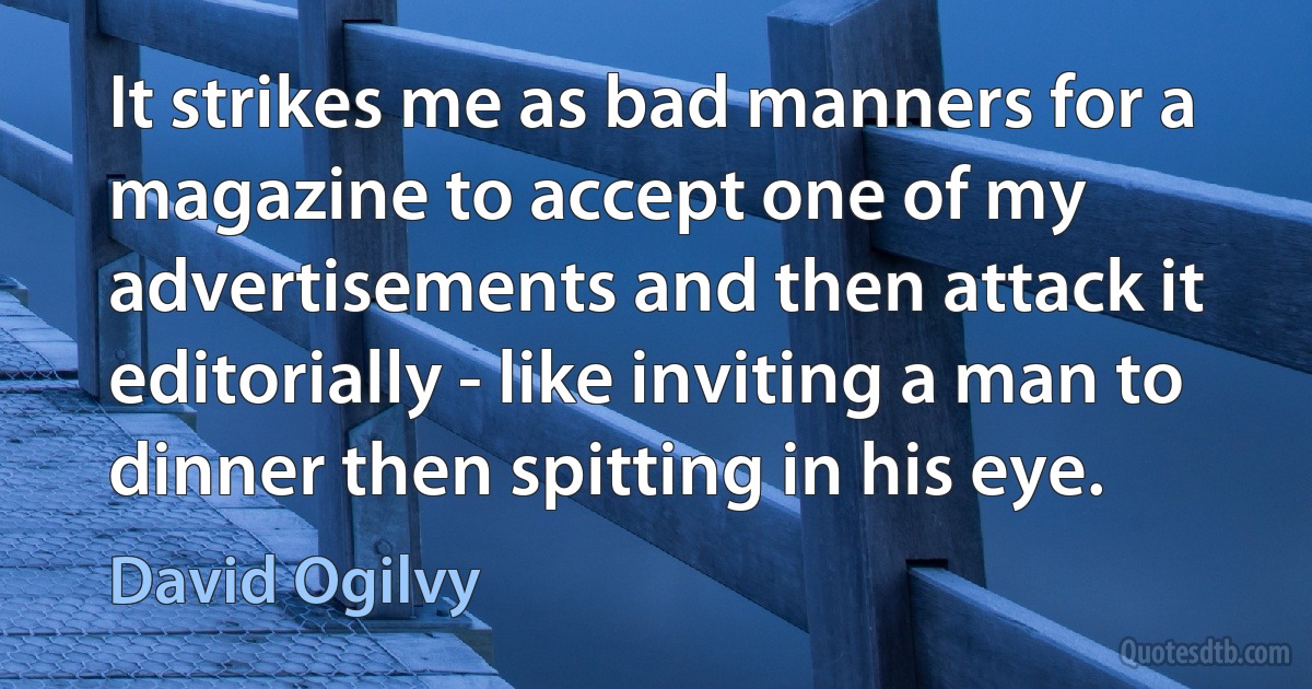 It strikes me as bad manners for a magazine to accept one of my advertisements and then attack it editorially - like inviting a man to dinner then spitting in his eye. (David Ogilvy)