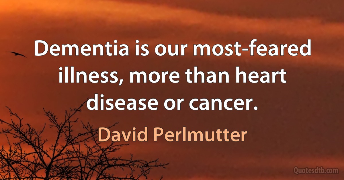 Dementia is our most-feared illness, more than heart disease or cancer. (David Perlmutter)