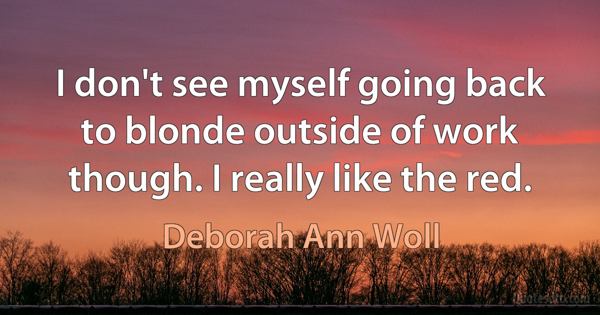 I don't see myself going back to blonde outside of work though. I really like the red. (Deborah Ann Woll)