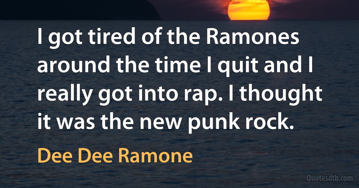 I got tired of the Ramones around the time I quit and I really got into rap. I thought it was the new punk rock. (Dee Dee Ramone)