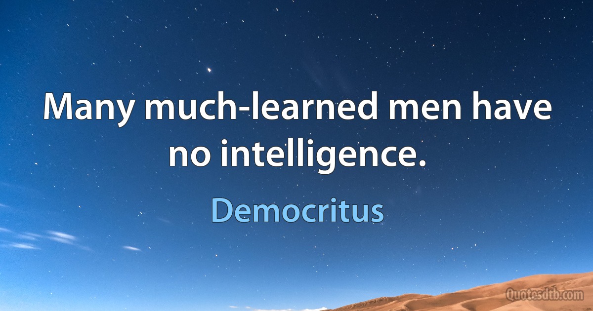 Many much-learned men have no intelligence. (Democritus)