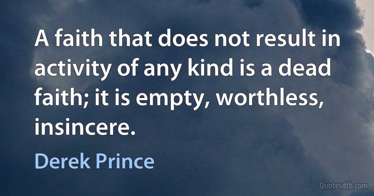 A faith that does not result in activity of any kind is a dead faith; it is empty, worthless, insincere. (Derek Prince)