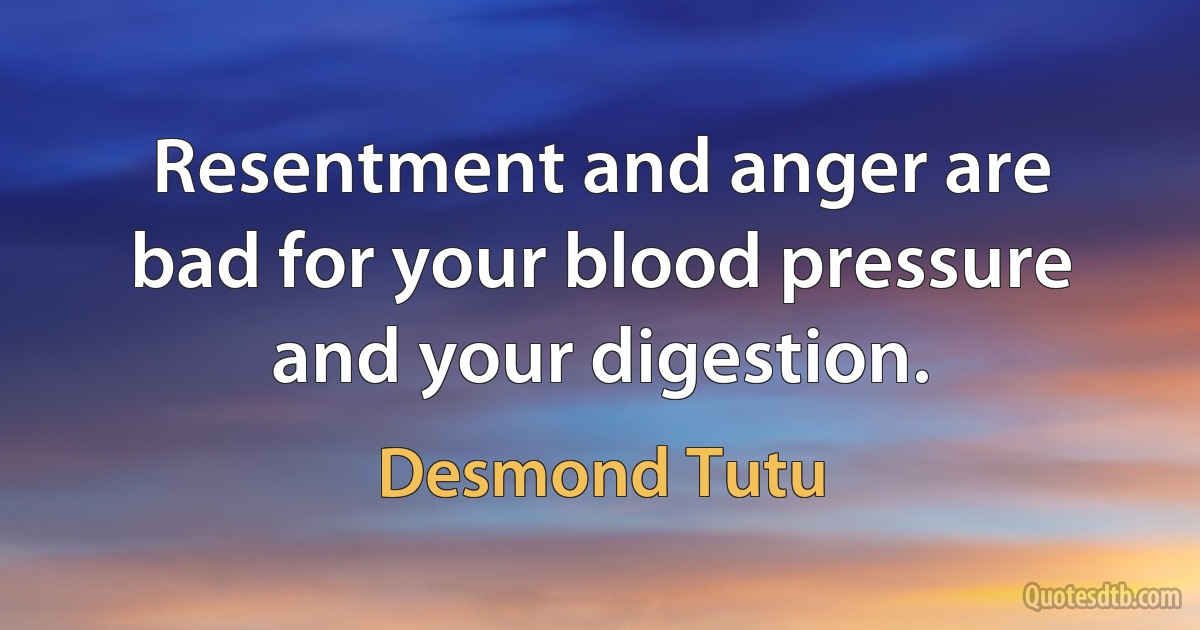 Resentment and anger are bad for your blood pressure and your digestion. (Desmond Tutu)