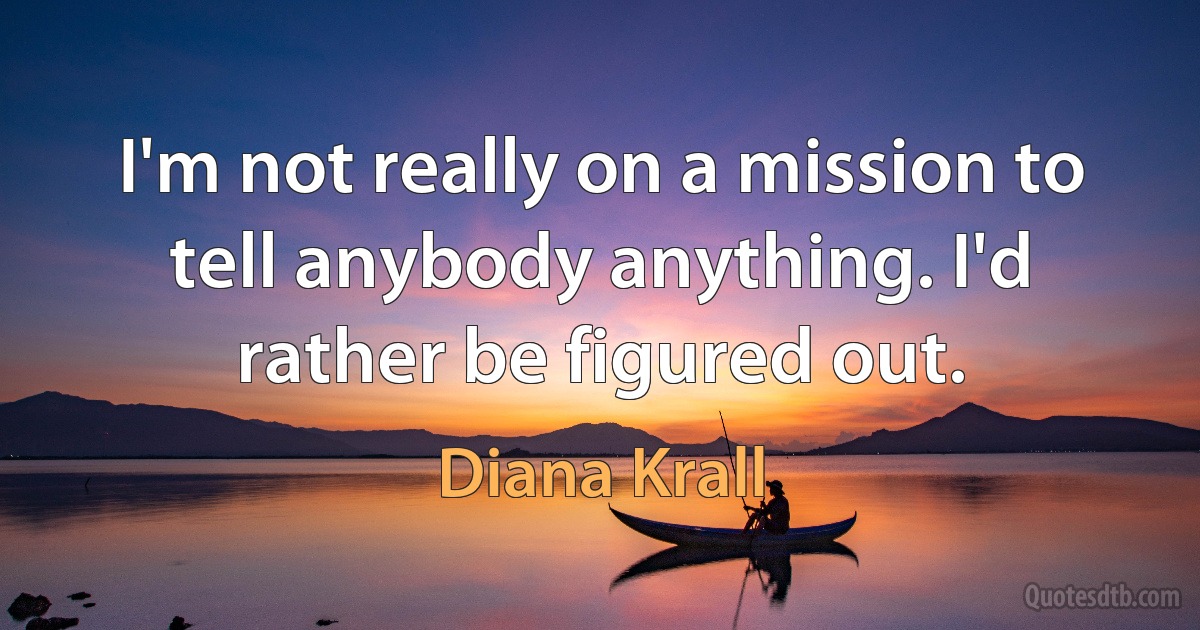 I'm not really on a mission to tell anybody anything. I'd rather be figured out. (Diana Krall)