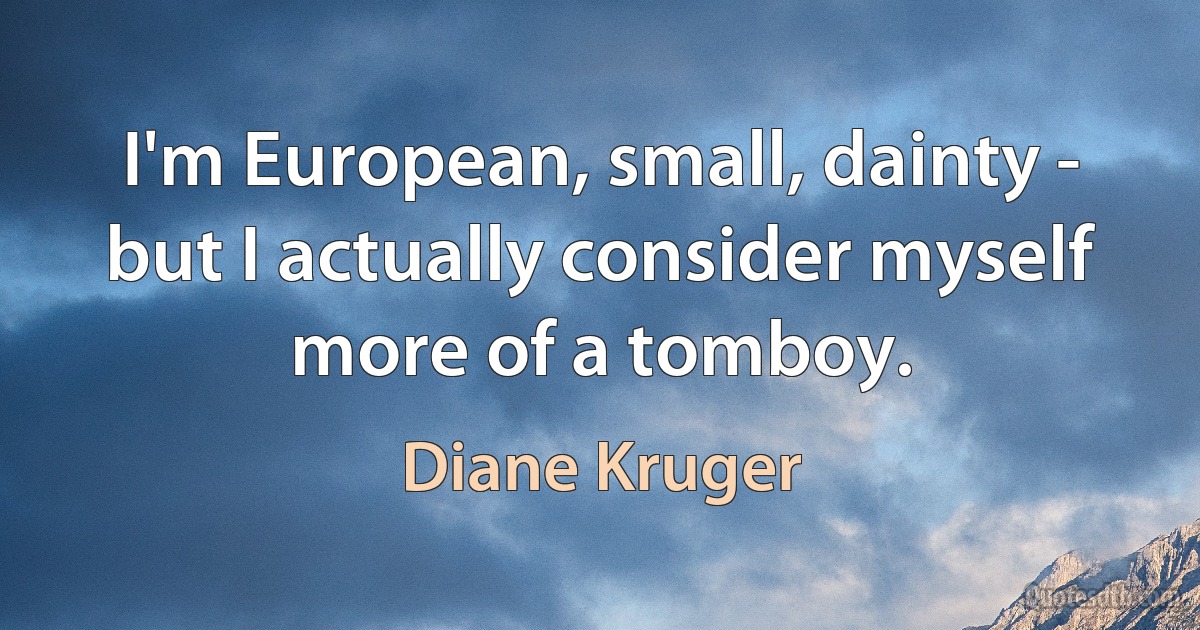 I'm European, small, dainty - but I actually consider myself more of a tomboy. (Diane Kruger)