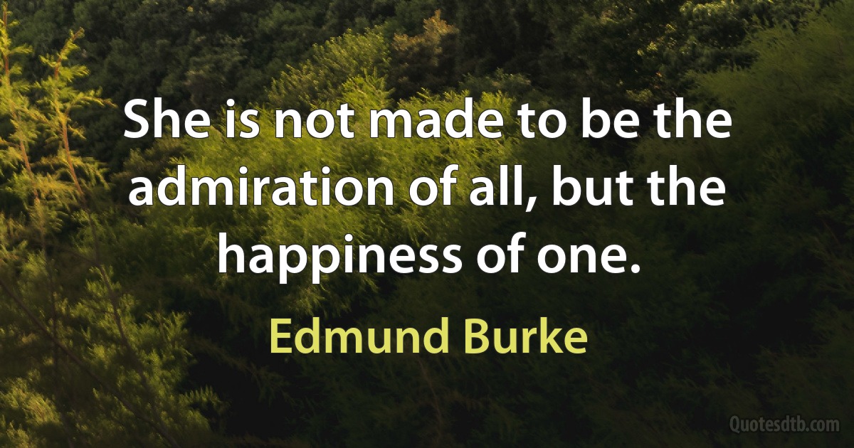 She is not made to be the admiration of all, but the happiness of one. (Edmund Burke)