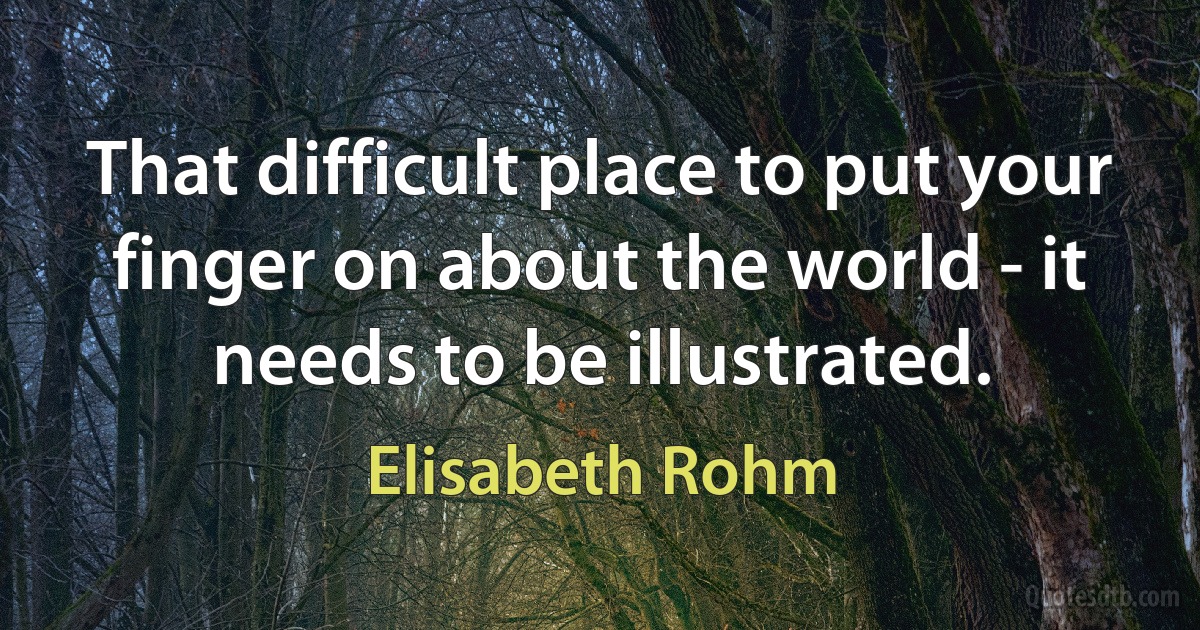 That difficult place to put your finger on about the world - it needs to be illustrated. (Elisabeth Rohm)