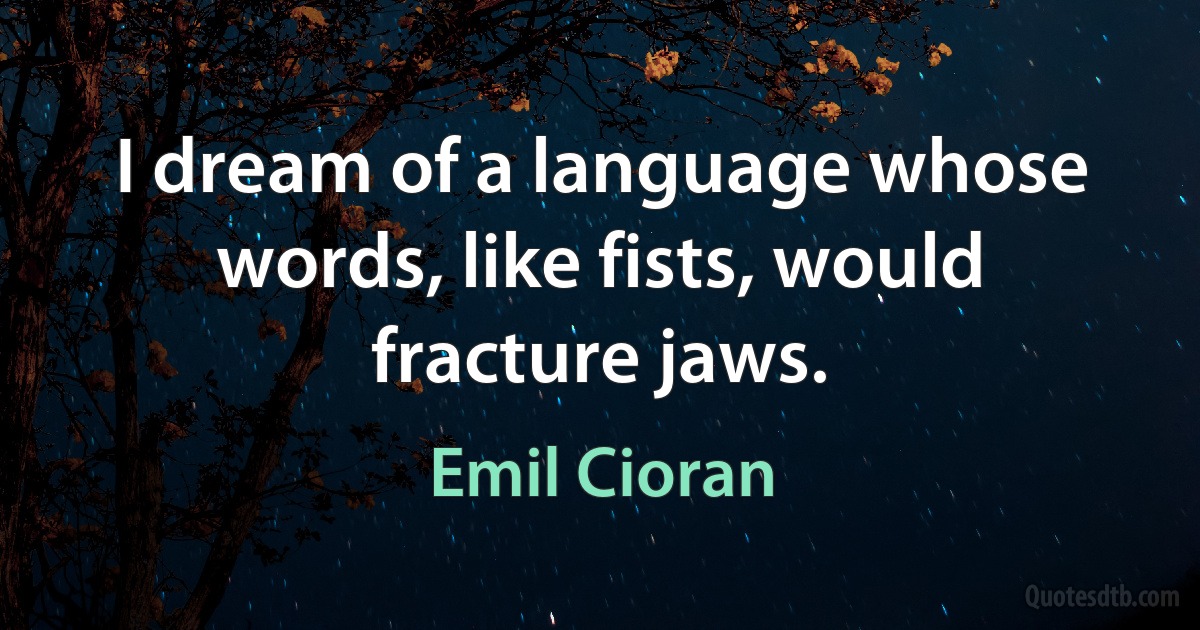 I dream of a language whose words, like fists, would fracture jaws. (Emil Cioran)