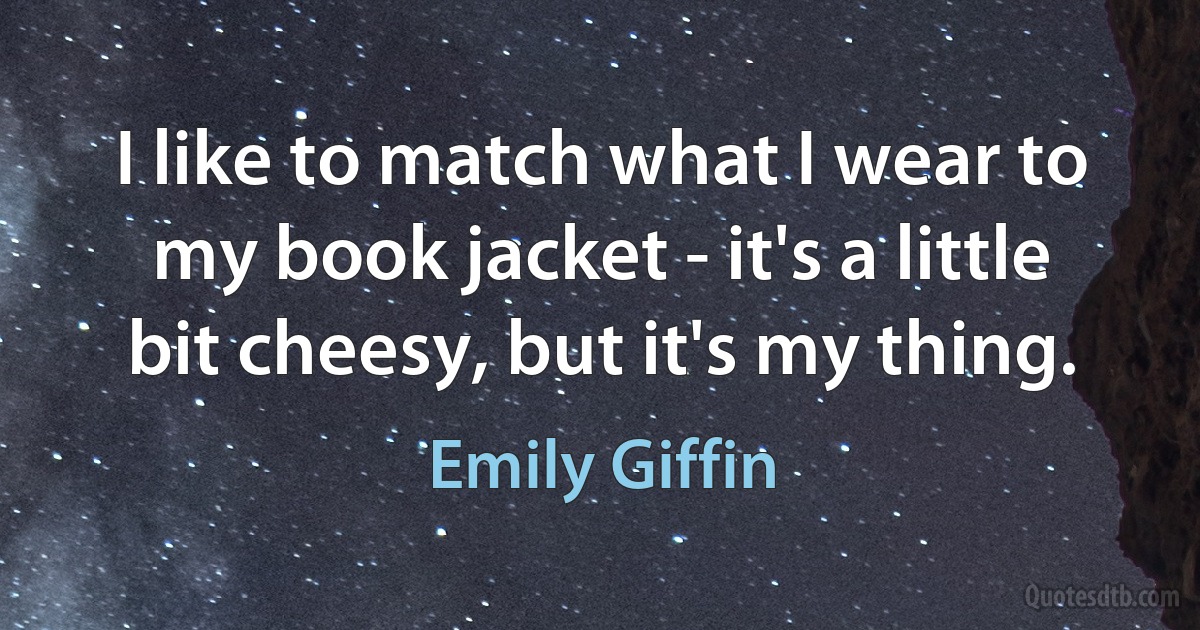 I like to match what I wear to my book jacket - it's a little bit cheesy, but it's my thing. (Emily Giffin)