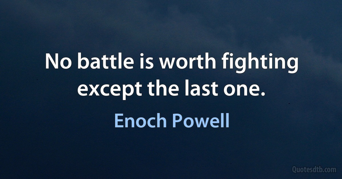 No battle is worth fighting except the last one. (Enoch Powell)