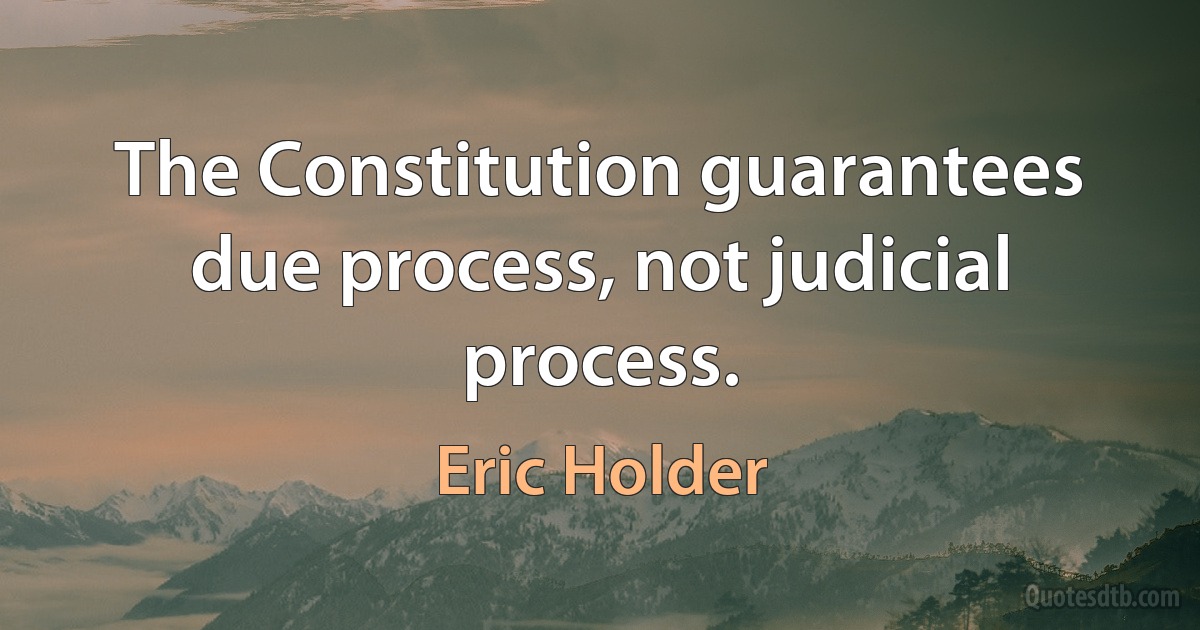 The Constitution guarantees due process, not judicial process. (Eric Holder)