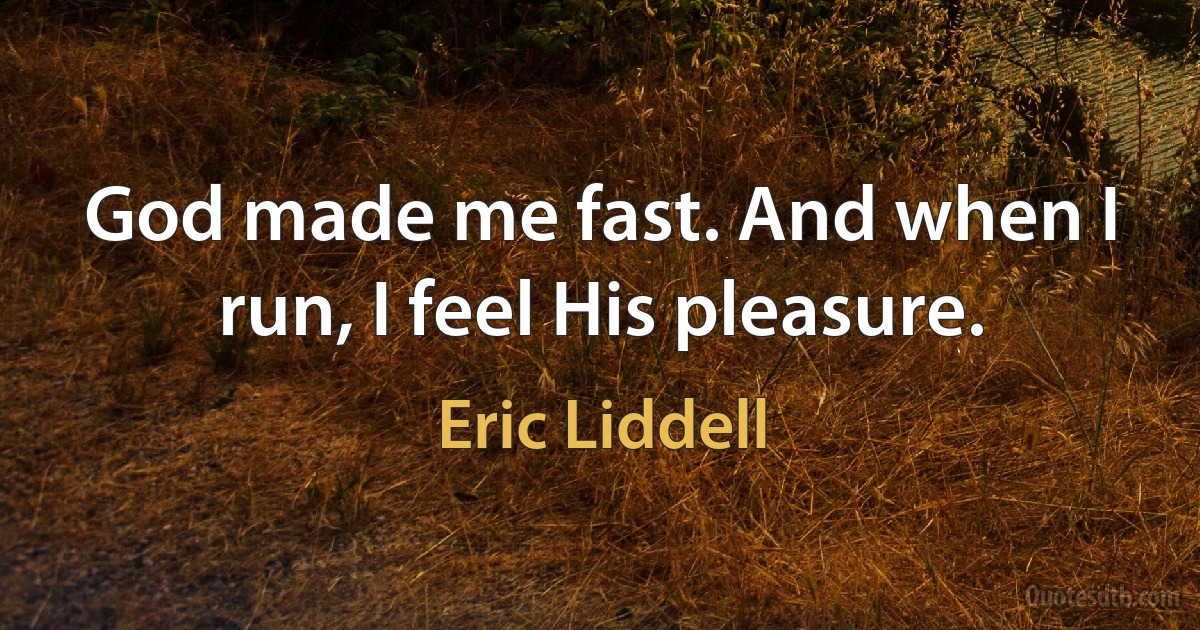 God made me fast. And when I run, I feel His pleasure. (Eric Liddell)