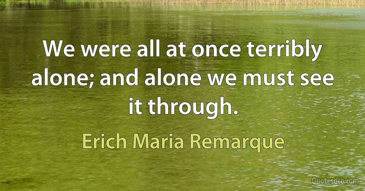 We were all at once terribly alone; and alone we must see it through. (Erich Maria Remarque)