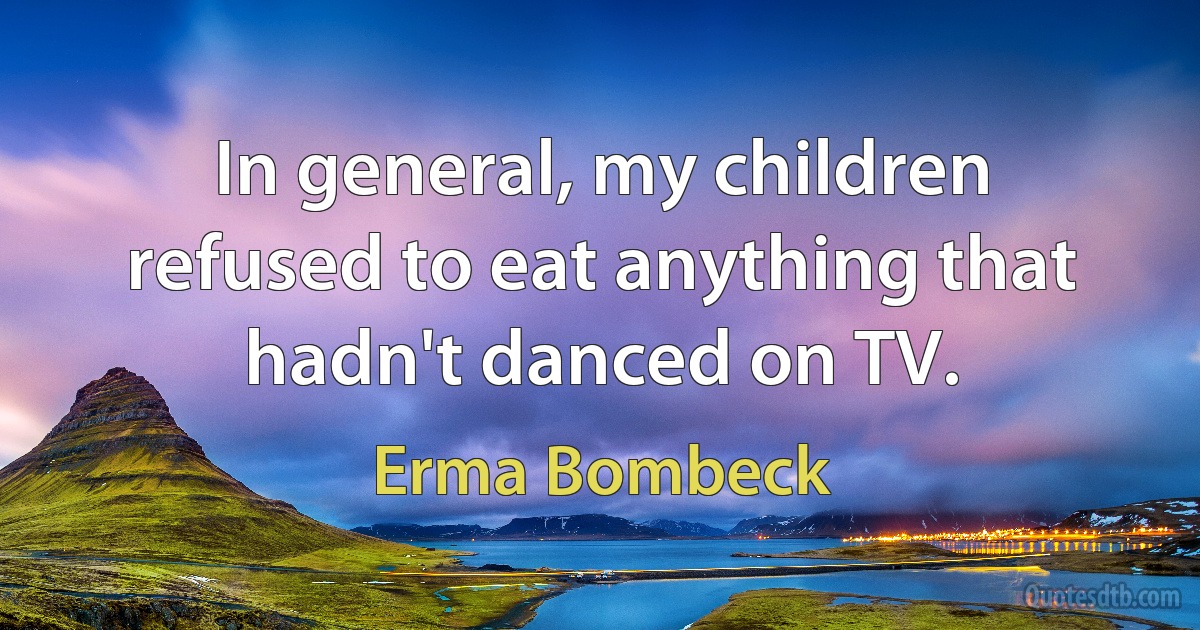 In general, my children refused to eat anything that hadn't danced on TV. (Erma Bombeck)