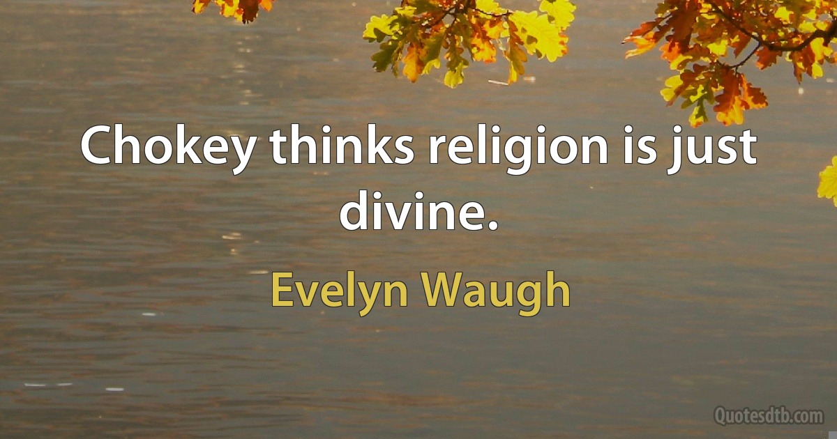 Chokey thinks religion is just divine. (Evelyn Waugh)